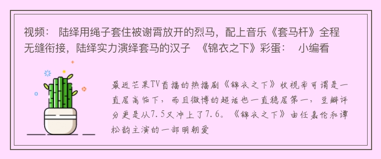 视频： 陆绎用绳子套住被谢霄放开的烈马，配上音乐《套马杆》全程无缝衔接，陆绎实力演绎套马的汉子  《锦衣之下》彩蛋：  小编看完锦衣之下后一直没有走出来，每天都在重复的刷锦衣之下，真的是太好磕了，上头